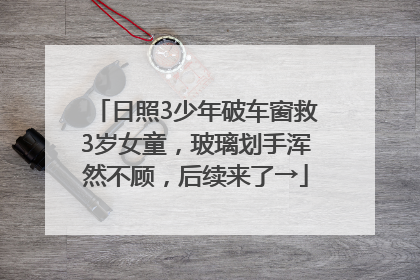 日照3少年破车窗救3岁女童，玻璃划手浑然不顾，后续来了→